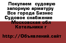 Покупаем  судовую запорную арматуру - Все города Бизнес » Судовое снабжение   . Московская обл.,Котельники г.